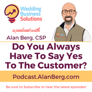 Do You Always Have To Say Yes To The Customer - Alan Berg CSP, Wedding Business Solutions Podcast