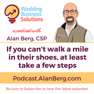 If you can't walk a mile in their shoes, at least take a few steps - Alan Berg CSP, Wedding Business Solutions Podcast