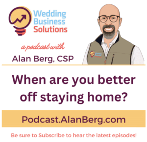 When are you better off staying home? - Alan Berg CSP, Wedding Business Solutions Podcast